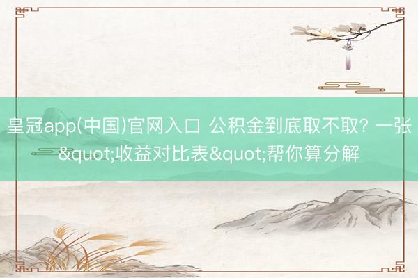 皇冠app(中国)官网入口 公积金到底取不取? 一张"收益对比表"帮你算分解