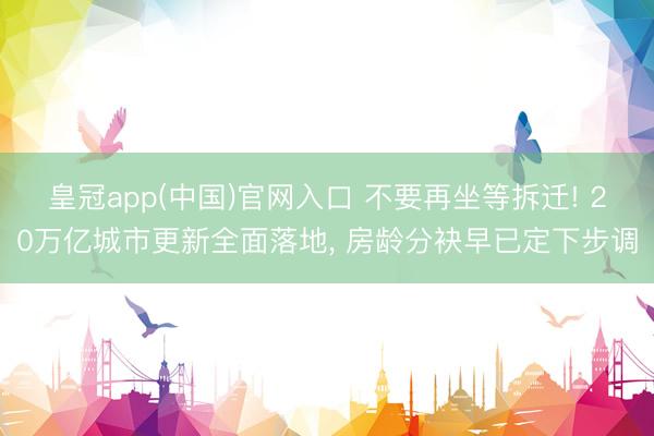 皇冠app(中国)官网入口 不要再坐等拆迁! 20万亿城市更新全面落地， 房龄分袂早已定下步调