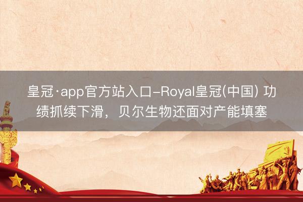 皇冠·app官方站入口-Royal皇冠(中国) 功绩抓续下滑，贝尔生物还面对产能填塞