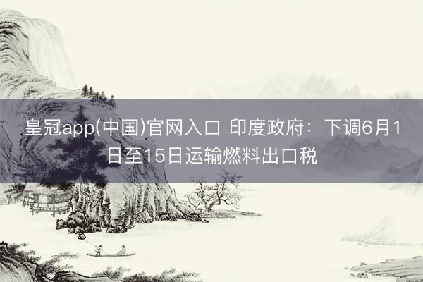 皇冠app(中国)官网入口 印度政府：下调6月1日至15日运输燃料出口税