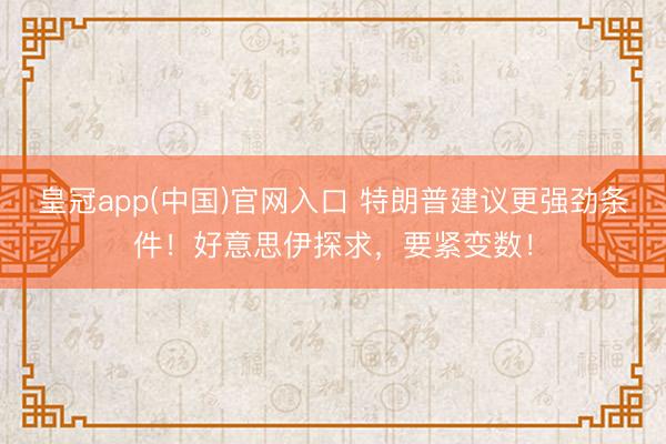 皇冠app(中国)官网入口 特朗普建议更强劲条件!好意思伊探求,要紧变数!