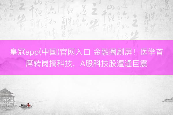 皇冠app(中国)官网入口 金融圈刷屏！医学首席转岗搞科技，A股科技股遭逢巨震