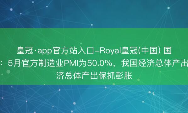 皇冠·app官方站入口-Royal皇冠(中国) 国度统计局：5月官方制造业PMI为50.0%，我国经济总体产出保抓彭胀