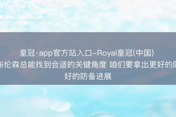 皇冠·app官方站入口-Royal皇冠(中国) 哈珀：布伦森总能找到合适的关键角度 咱们要拿出更好的防备进展