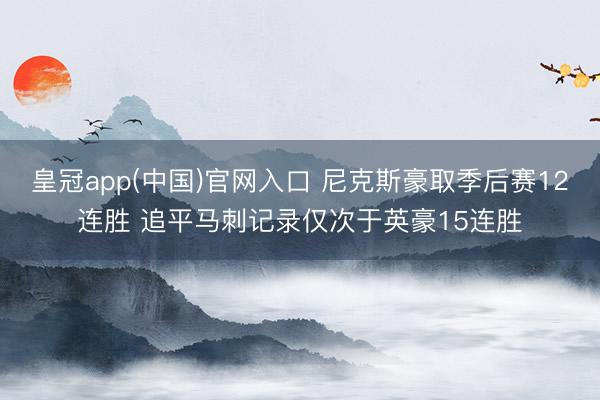 皇冠app(中国)官网入口 尼克斯豪取季后赛12连胜 追平马刺记录仅次于英豪15连胜