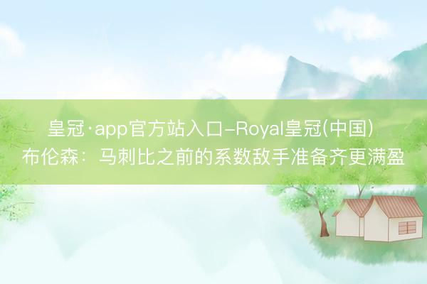 皇冠·app官方站入口-Royal皇冠(中国) 布伦森：马刺比之前的系数敌手准备齐更满盈