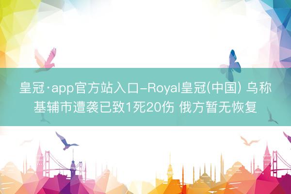 皇冠·app官方站入口-Royal皇冠(中国) 乌称基辅市遭