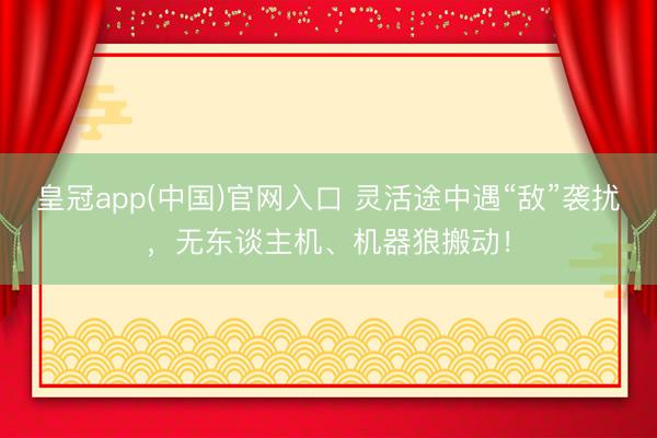 皇冠app(中国)官网入口 灵活途中遇“敌”袭扰，无东谈主机、机器狼搬动！