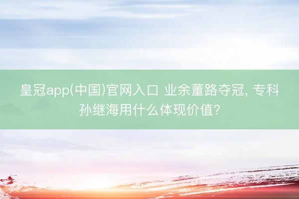 皇冠app(中国)官网入口 业余董路夺冠， 专科孙继海用什么体现价值?