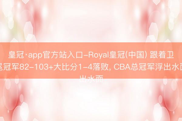 皇冠·app官方站入口-Royal皇冠(中国) 跟着卫冕冠军82-103+大比分1-4落败， CBA总冠军浮出水面