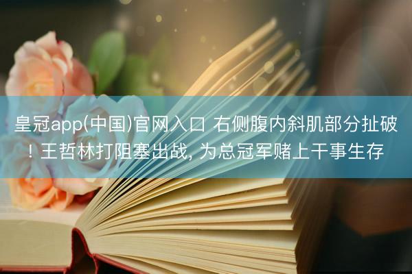 皇冠app(中国)官网入口 右侧腹内斜肌部分扯破! 王哲林打阻塞出战， 为总冠军赌上干事生存