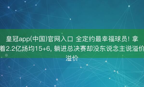 皇冠app(中国)官网入口 全定约最幸福球员! 拿着2.2亿场均15+6， 躺进总决赛却没东说念主说溢价