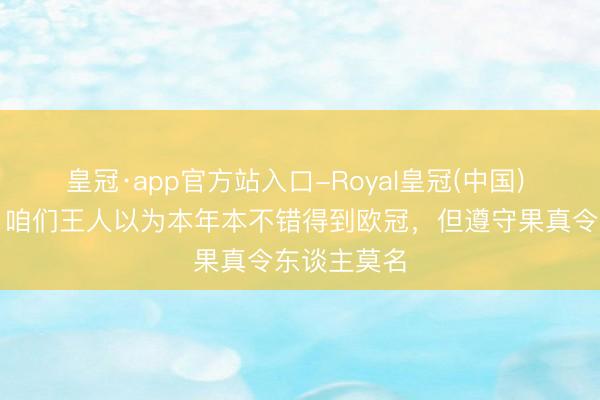 皇冠·app官方站入口-Royal皇冠(中国) 格雷茨卡：咱们王人以为本年本不错得到欧冠，但遵守果真令东谈主莫名
