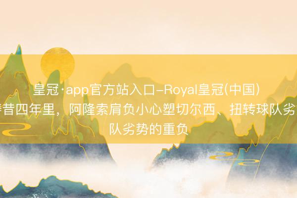 皇冠·app官方站入口-Royal皇冠(中国) 邮报：畴昔四年里，阿隆索肩负小心塑切尔西、扭转球队劣势的重负
