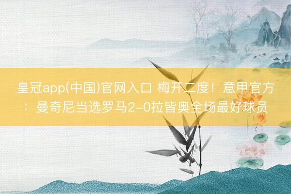 皇冠app(中国)官网入口 梅开二度！意甲官方：曼奇尼当选罗马2-0拉皆奥全场最好球员
