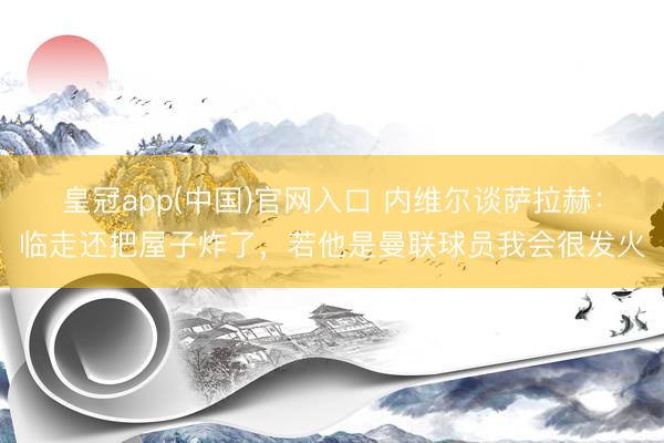 皇冠app(中国)官网入口 内维尔谈萨拉赫:临走还把屋子炸了,若他是曼联球员我会很发火
