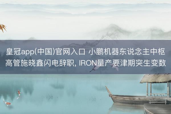 皇冠app(中国)官网入口 小鹏机器东说念主中枢高管施晓鑫闪电辞职, IRON量产要津期突生变数