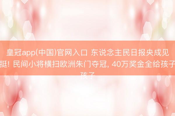 皇冠app(中国)官网入口 东说念主民日报央成见挺! 民间小将横扫欧洲朱门夺冠, 40万奖金全给孩子