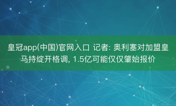 皇冠app(中国)官网入口 记者: 奥利塞对加盟皇马持绽开格调, 1.5亿可能仅仅肇始报价