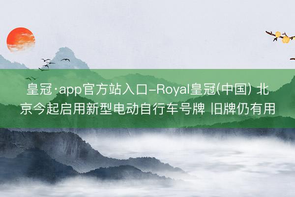 皇冠·app官方站入口-Royal皇冠(中国) 北京今起启用新型电动自行车号牌 旧牌仍有用