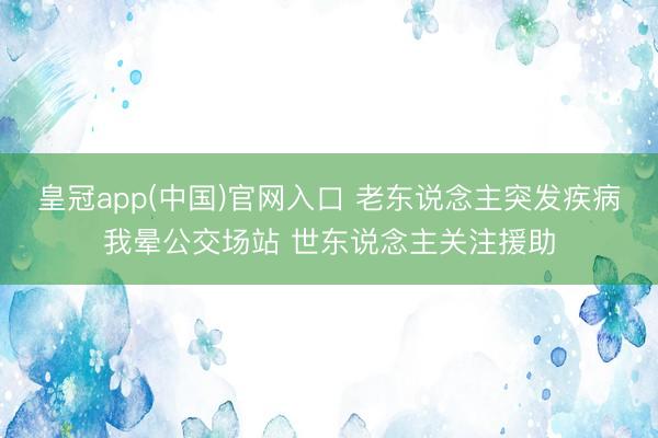 皇冠app(中国)官网入口 老东说念主突发疾病我晕公交场站 世东说念主关注援助