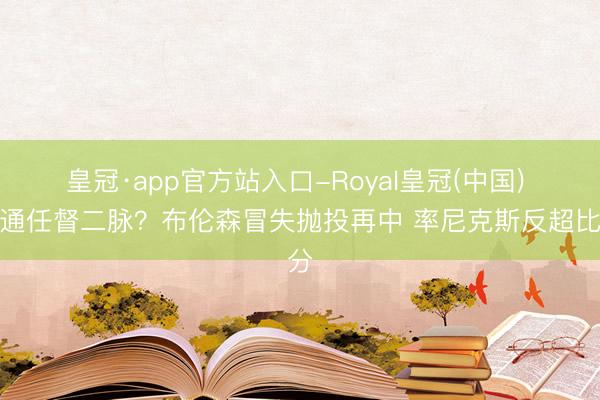 皇冠·app官方站入口-Royal皇冠(中国) 买通任督二脉？布伦森冒失抛投再中 率尼克斯反超比分