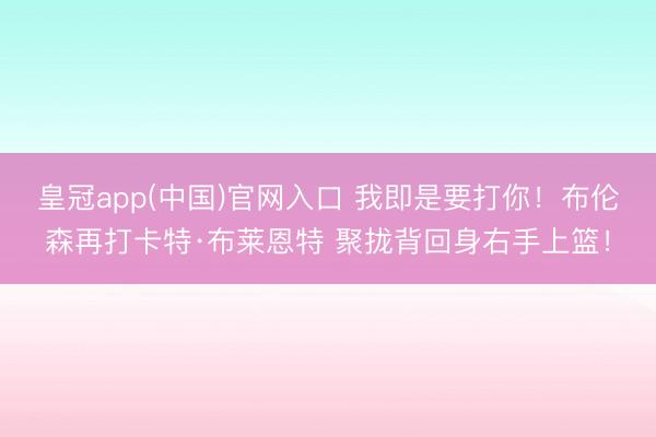 皇冠app(中国)官网入口 我即是要打你！布伦森再打卡特·布莱恩特 聚拢背回身右手上篮！