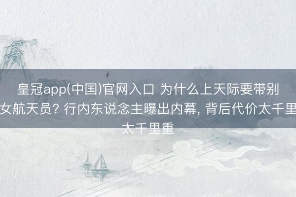皇冠app(中国)官网入口 为什么上天际要带别称女航天员? 行内东说念主曝出内幕, 背后代价太千里重