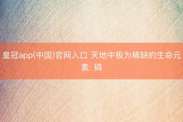 皇冠app(中国)官网入口 天地中极为稀缺的生命元素: 磷