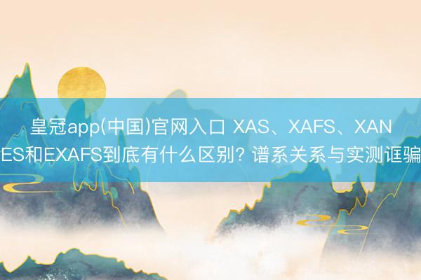 皇冠app(中国)官网入口 XAS、XAFS、XANES和EXAFS到底有什么区别? 谱系关系与实测诓骗