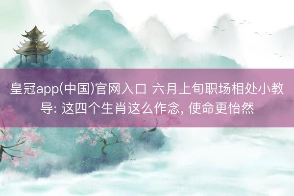 皇冠app(中国)官网入口 六月上旬职场相处小教导: 这四个生肖这么作念， 使命更怡然