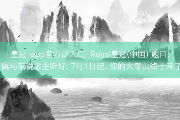 皇冠·app官方站入口-Royal皇冠(中国) 题目: 属马东说念主听好: 7月1日起, 你的大靠山终于来了