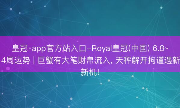 皇冠·app官方站入口-Royal皇冠(中国) 6.8~6.14周运势 | 巨蟹有大笔财帛流入， 天秤解开拘谨遇新机!