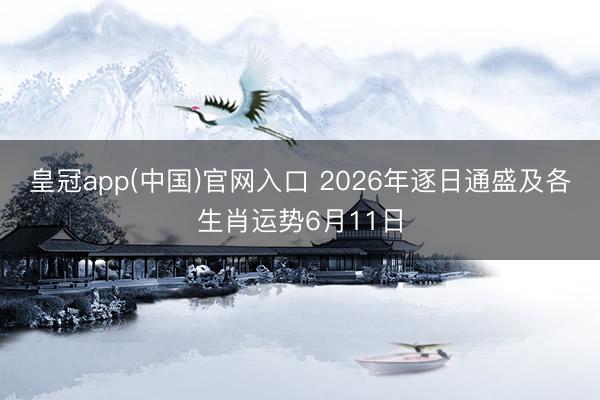 皇冠app(中国)官网入口 2026年逐日通盛及各生肖运势6月11日
