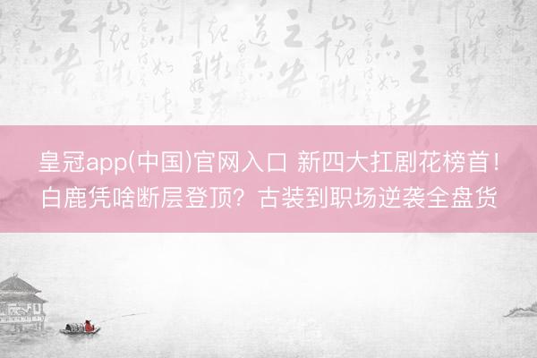 皇冠app(中国)官网入口 新四大扛剧花榜首!白鹿凭啥断层登顶?古装到职场逆袭全盘货
