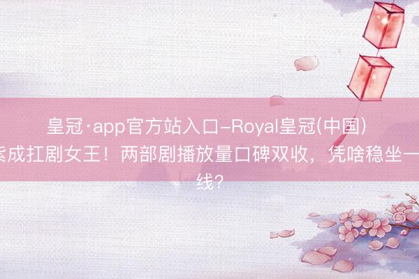 皇冠·app官方站入口-Royal皇冠(中国) 杨紫成扛剧女王！两部剧播放量口碑双收，凭啥稳坐一线？