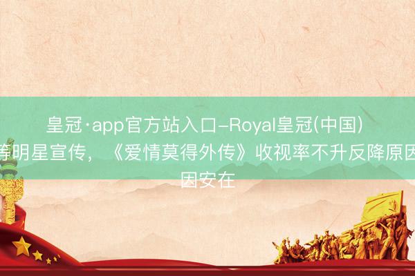 皇冠·app官方站入口-Royal皇冠(中国) 肖战等明星宣传，《爱情莫得外传》收视率不升反降原因安在