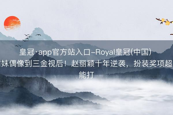 皇冠·app官方站入口-Royal皇冠(中国) 从甜妹偶像到三金视后!赵丽颖十年逆袭,扮装奖项超能打