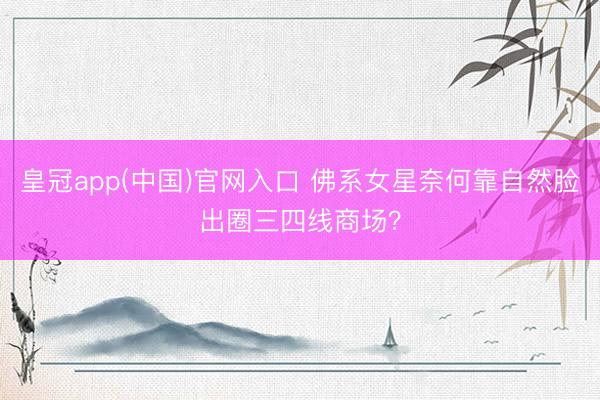 皇冠app(中国)官网入口 佛系女星奈何靠自然脸出圈三四线商场？