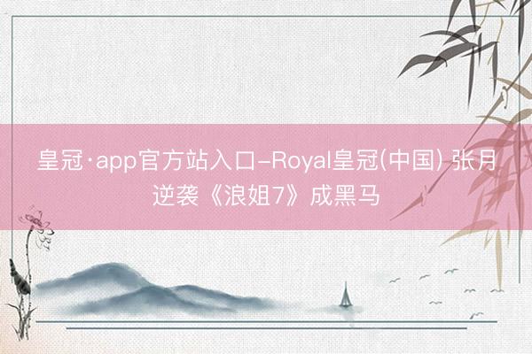 皇冠·app官方站入口-Royal皇冠(中国) 张月逆袭《浪姐7》成黑马