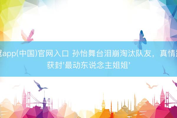 皇冠app(中国)官网入口 孙怡舞台泪崩淘汰队友，真情露馅获封'最动东说念主姐姐'