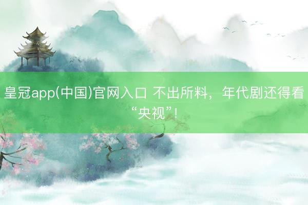 皇冠app(中国)官网入口 不出所料，年代剧还得看“央视”！