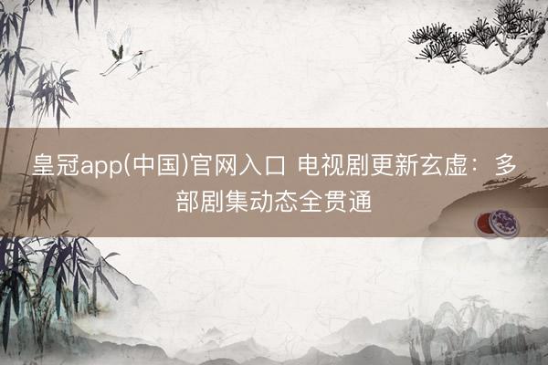 皇冠app(中国)官网入口 电视剧更新玄虚:多部剧集动态全贯通