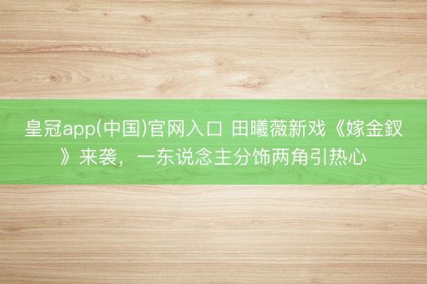 皇冠app(中国)官网入口 田曦薇新戏《嫁金釵》来袭,一东说念主分饰两角引热心
