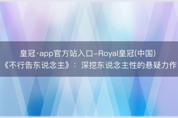 皇冠·app官方站入口-Royal皇冠(中国) 《不行告东说念主》:深挖东说念主性的悬疑力作
