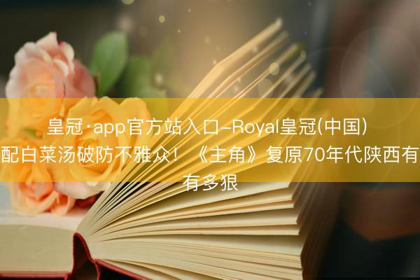 皇冠·app官方站入口-Royal皇冠(中国) 馍馍配白菜汤破防不雅众!《主角》复原70年代陕西有多狠