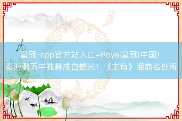 皇冠·app官方站入口-Royal皇冠(中国) 秦海璐雨中独舞成白蟾光！《主角》泪崩名处所