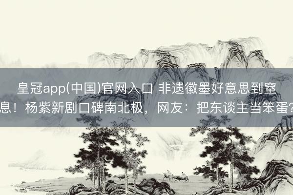 皇冠app(中国)官网入口 非遗徽墨好意思到窒息！杨紫新剧口碑南北极，网友：把东谈主当笨蛋？