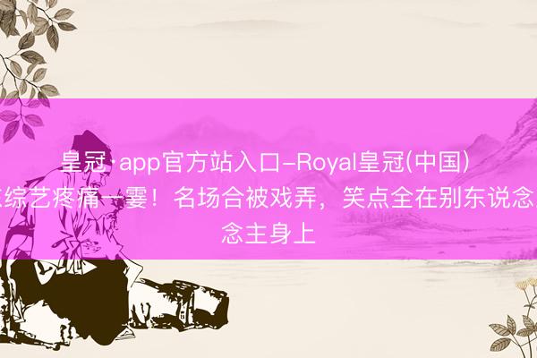皇冠·app官方站入口-Royal皇冠(中国) 姜虎东综艺疼痛一霎!名场合被戏弄,笑点全在别东说念主身上