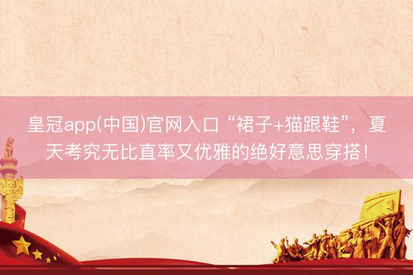 皇冠app(中国)官网入口 “裙子+猫跟鞋”,夏天考究无比直率又优雅的绝好意思穿搭!